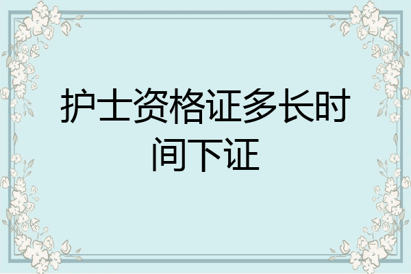 护士资格证多长时间下证