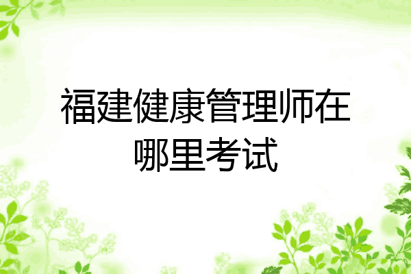 福建健康管理师在哪里考试