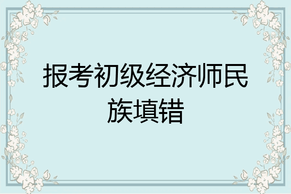 报考初级经济师民族填错
