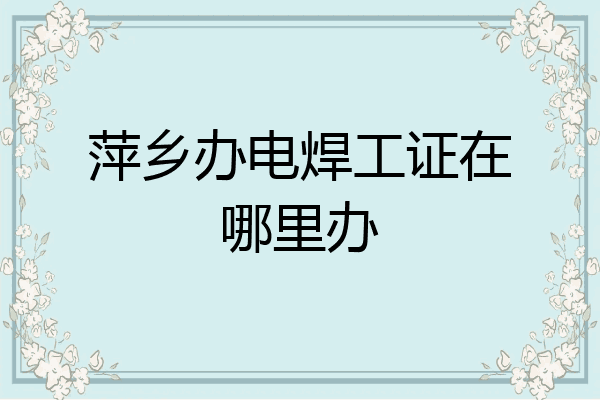 萍乡办电焊工证在哪里办