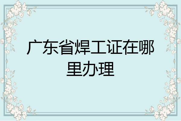 广东省焊工证在哪里办理