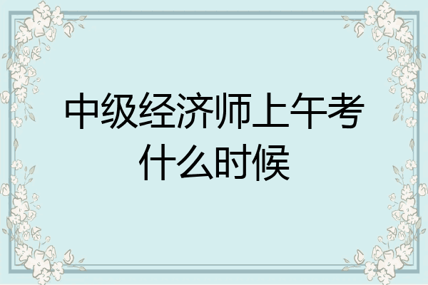 中级经济师上午考什么时候