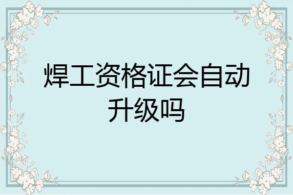 焊工资格证会自动升级吗