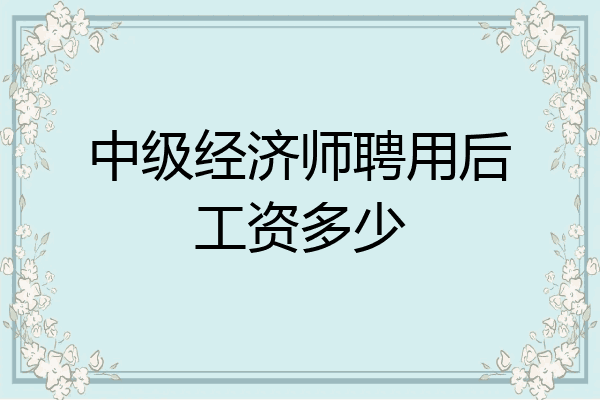 中级经济师聘用后工资多少