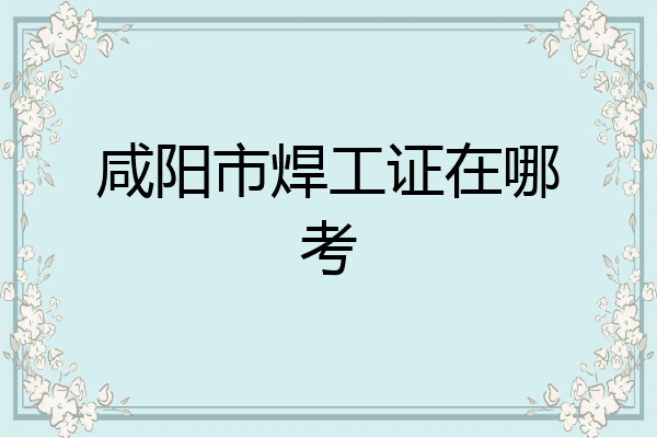 咸阳市焊工证在哪考