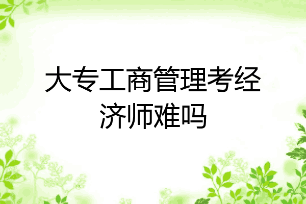 大专工商管理考经济师难吗