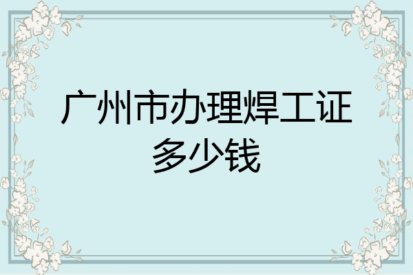 广州市办理焊工证多少钱