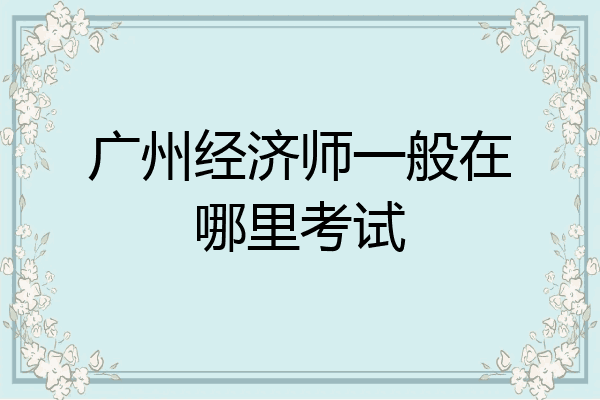 广州经济师一般在哪里考试