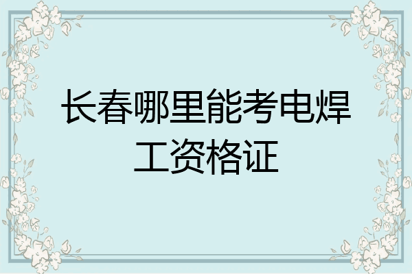 长春哪里能考电焊工资格证