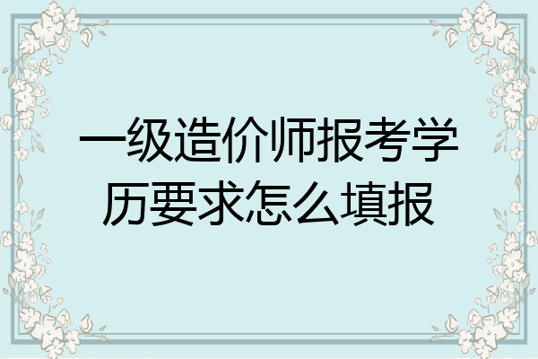 一级造价师报考学历要求怎么填报