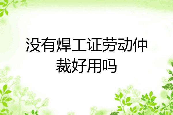没有焊工证劳动仲裁好用吗