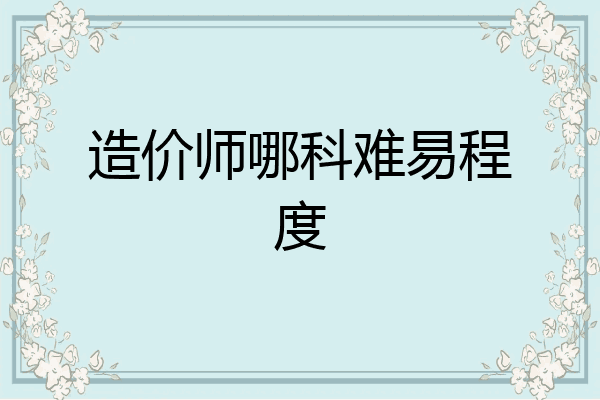 造价师哪科难易程度