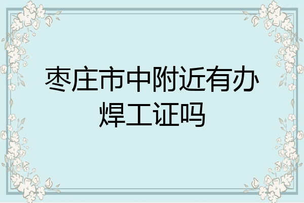 枣庄市中附近有办焊工证吗