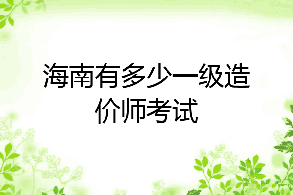 海南有多少一级造价师考试