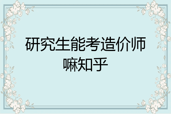 研究生能考造价师嘛知乎