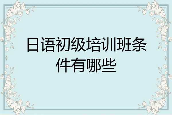 日语初级培训班条件有哪些