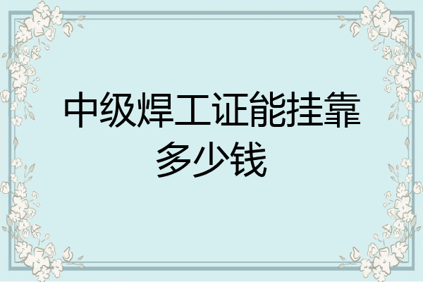 中级焊工证能挂靠多少钱