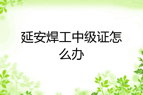 延安焊工中级证怎么办