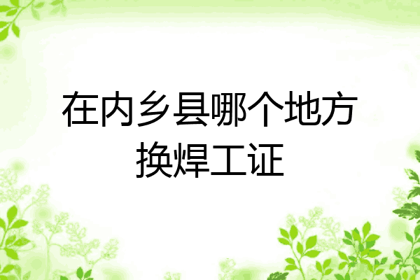 在内乡县哪个地方换焊工证