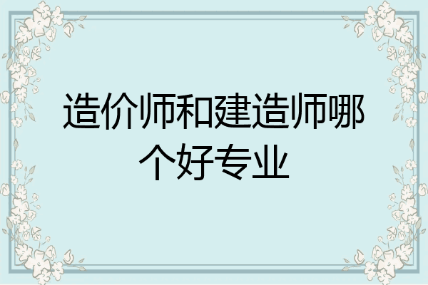 造价师和建造师哪个好专业