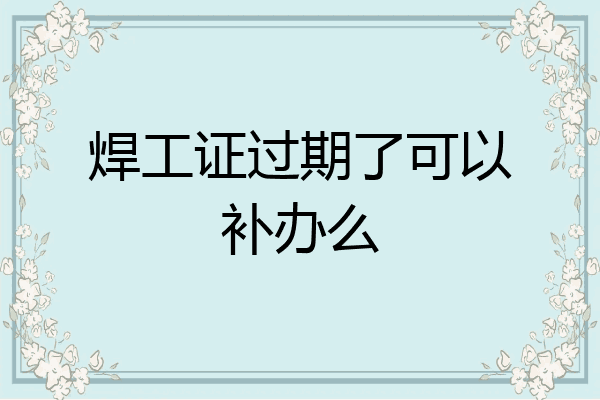 焊工证过期了可以补办么