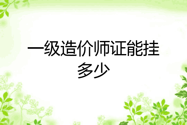 一级造价师证能挂多少