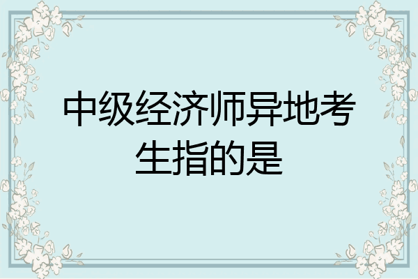中级经济师异地考生指的是