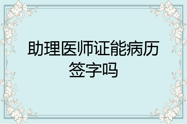 助理医师证能病历签字吗