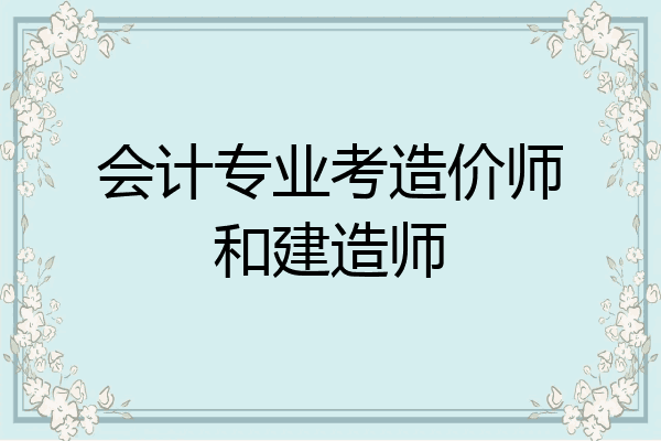 会计专业考造价师和建造师
