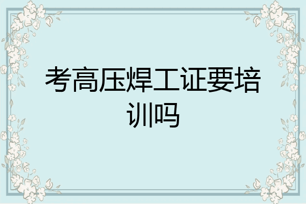 考高压焊工证要培训吗