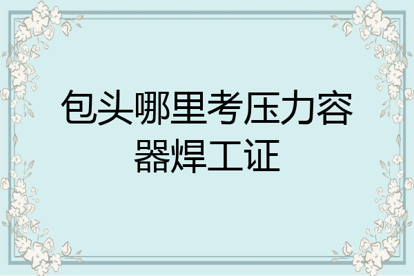 包头哪里考压力容器焊工证