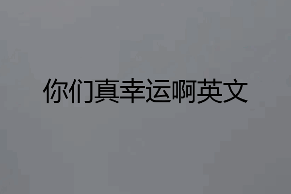 你们真幸运啊英文