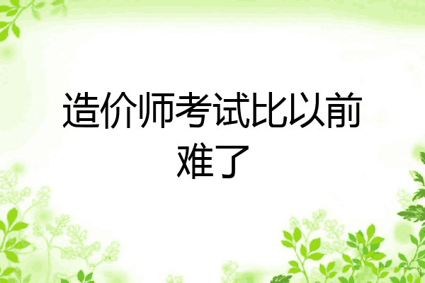 造价师考试比以前难了