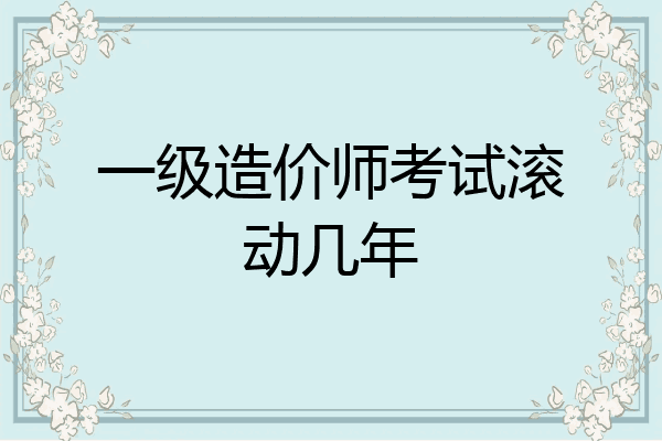 一级造价师考试滚动几年