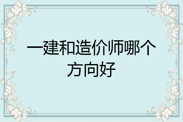 一建和造价师哪个方向好
