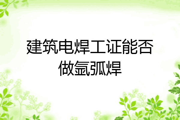 建筑电焊工证能否做氩弧焊