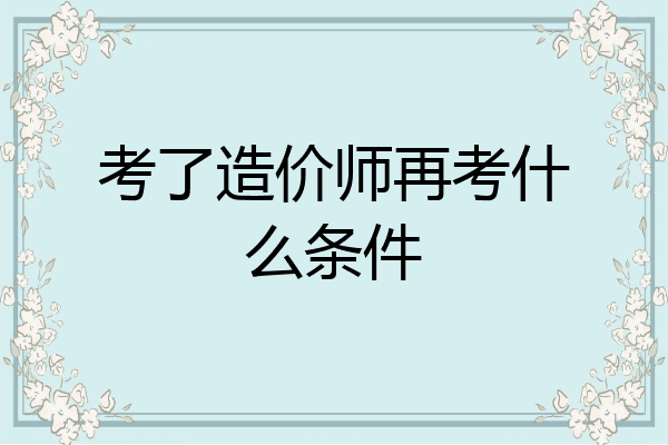 考了造价师再考什么条件