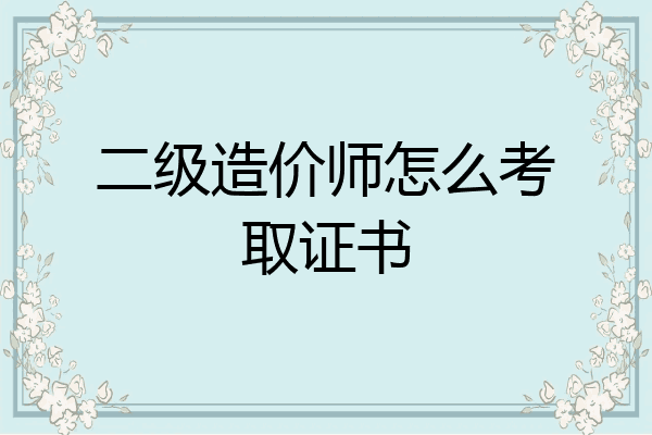 二级造价师怎么考取证书