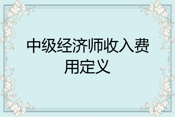 中级经济师收入费用定义