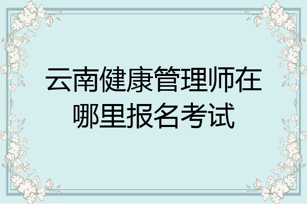 云南健康管理师在哪里报名考试