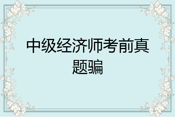中级经济师考前真题骗