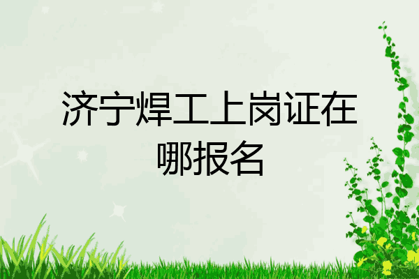 济宁焊工上岗证在哪报名