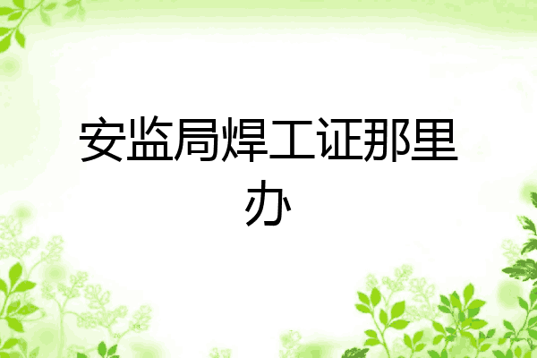 安监局焊工证那里办