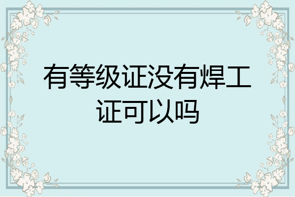 有等级证没有焊工证可以吗