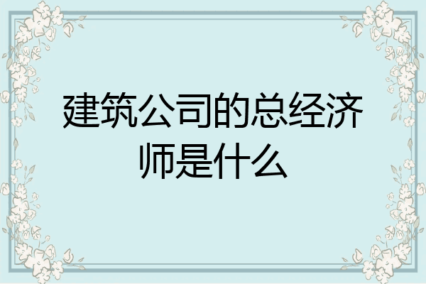 建筑公司的总经济师是什么