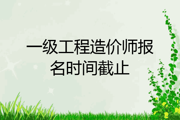 一级工程造价师报名时间截止