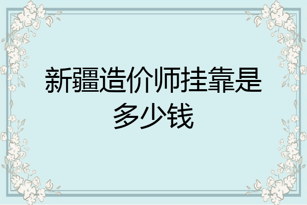 新疆造价师挂靠是多少钱