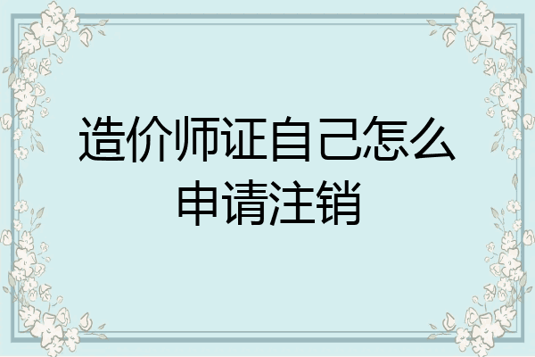 造价师证自己怎么申请注销