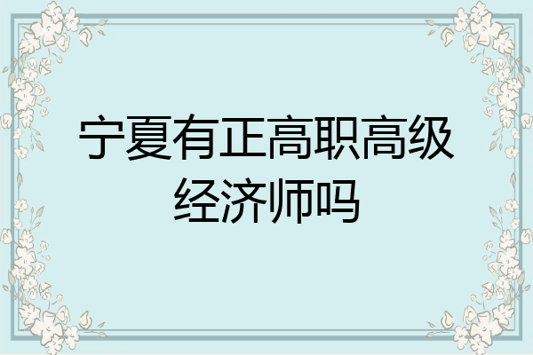宁夏有正高职高级经济师吗