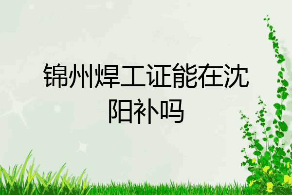 锦州焊工证能在沈阳补吗